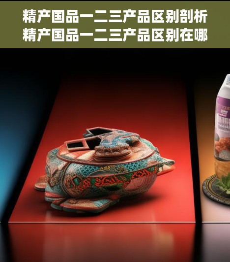 精产国品一二三产品区别剖析精产国品一二三产品区别在哪里呢图片