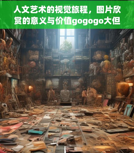 人文艺术的视觉旅程，图片欣赏的意义与价值gogogo大但人文艺术创作背景