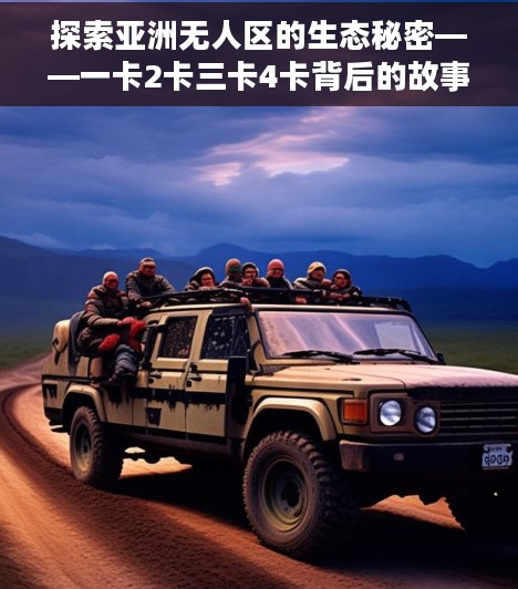 探索亚洲无人区的生态秘密——一卡2卡三卡4卡背后的故事亚洲无人区一卡2卡三卡4卡四卡